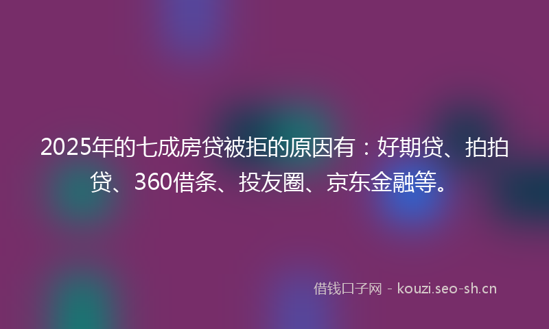 2025年的七成房贷被拒的原因有:好期贷、拍拍贷、360借条、投友圈、京东金融等。