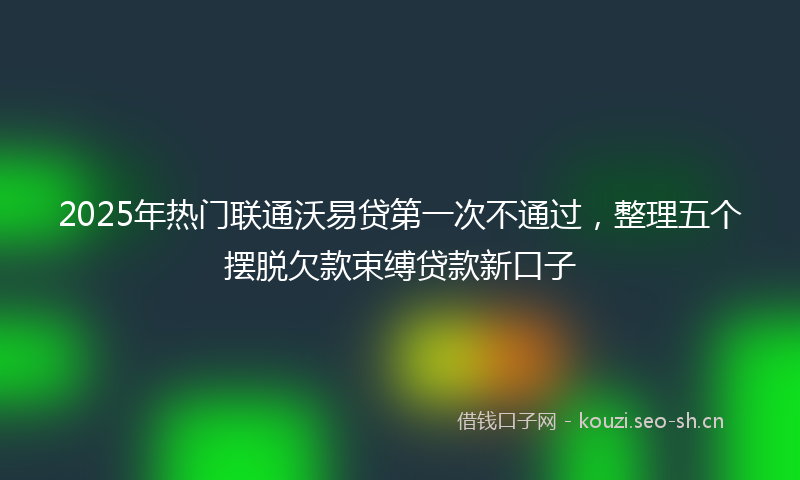 2025年热门联通沃易贷第一次不通过，整理五个摆脱欠款束缚贷款新口子
