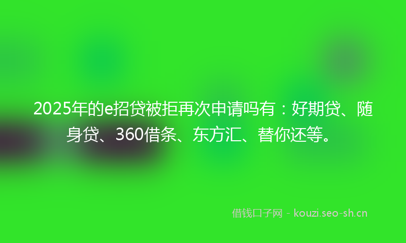 2025年的e招贷被拒再次申请吗有：好期贷、随身贷、360借条、东方汇、替你还等。