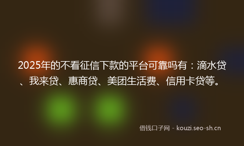 2025年的不看征信下款的平台可靠吗有：滴水贷、我来贷、惠商贷、美团生活费、信用卡贷等。