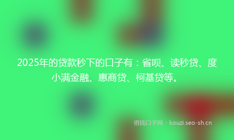 2025年的贷款秒下的口子有：省呗、读秒贷、度小满金融、惠商贷、柯基贷等。