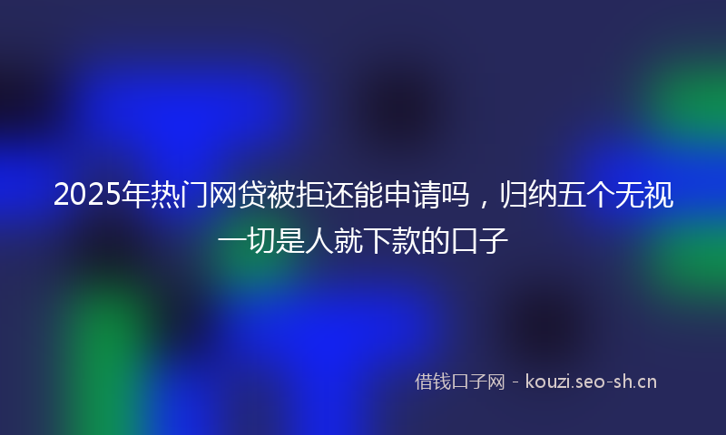 2025年热门网贷被拒还能申请吗，归纳五个无视一切是人就下款的口子
