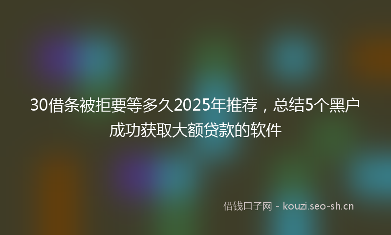 30借条被拒要等多久2025年推荐，总结5个黑户成功获取大额贷款的软件