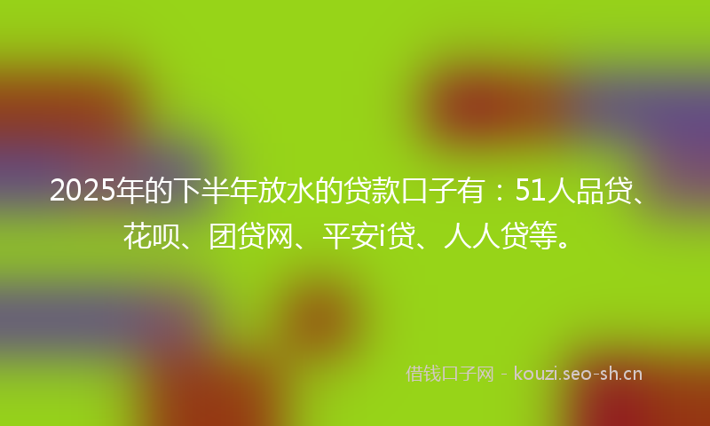 2025年的下半年放水的贷款口子有:51人品贷、花呗、团贷网、平安i贷、人人贷等。