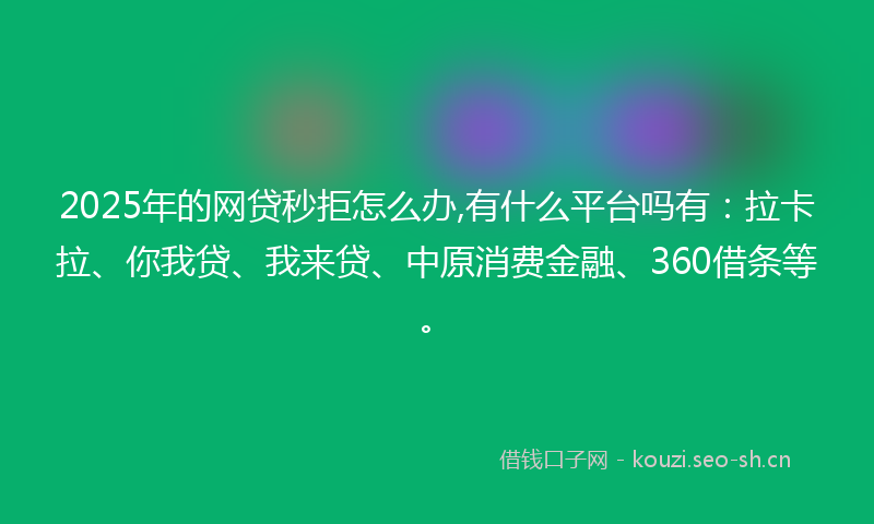 2025年的网贷秒拒怎么办,有什么平台吗有：拉卡拉、你我贷、我来贷、中原消费金融、360借条等。