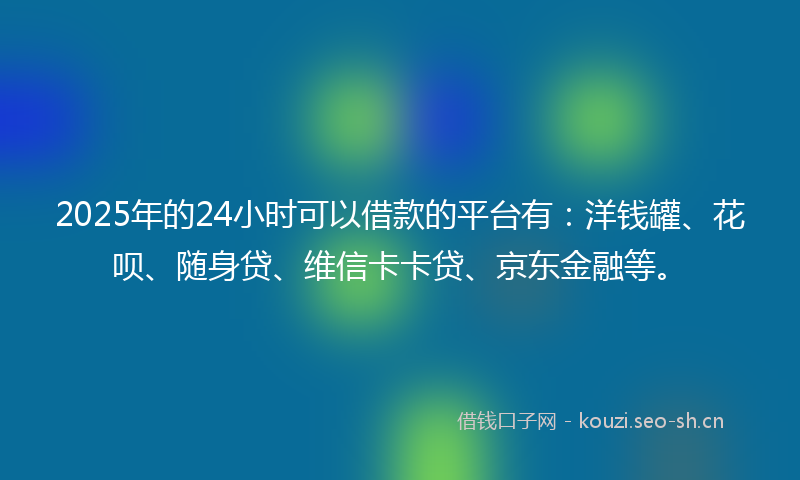 2025年的24小时可以借款的平台有：洋钱罐、花呗、随身贷、维信卡卡贷、京东金融等。