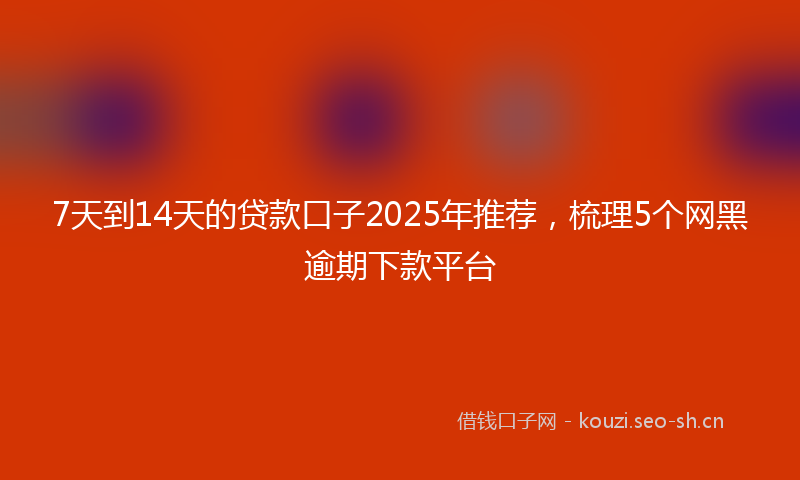 7天到14天的贷款口子2025年推荐,梳理5个网黑逾期下款平台