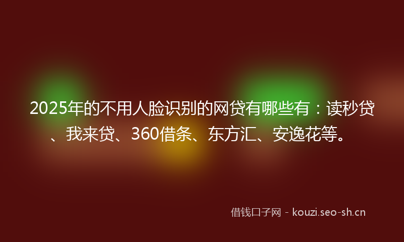 2025年的不用人脸识别的网贷有哪些有：读秒贷、我来贷、360借条、东方汇、安逸花等。