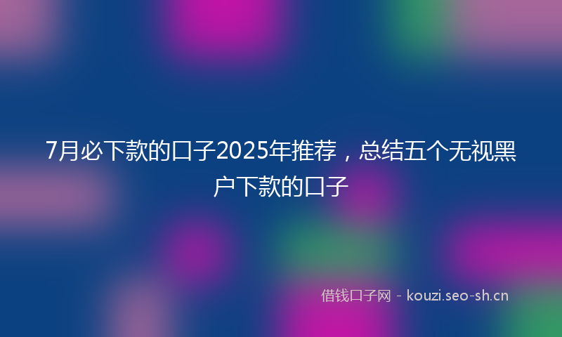 7月必下款的口子2025年推荐，总结五个无视黑户下款的口子