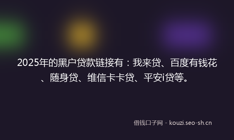 2025年的黑户贷款链接有：我来贷、百度有钱花、随身贷、维信卡卡贷、平安i贷等。
