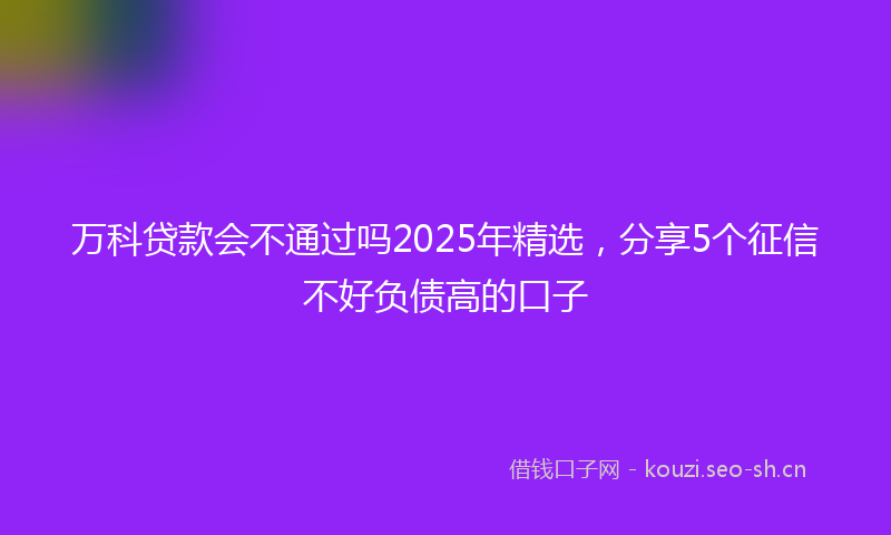 万科贷款会不通过吗2025年精选，分享5个征信不好负债高的口子