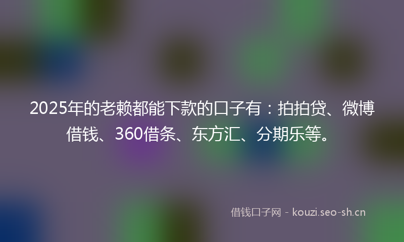 2025年的老赖都能下款的口子有：拍拍贷、微博借钱、360借条、东方汇、分期乐等。