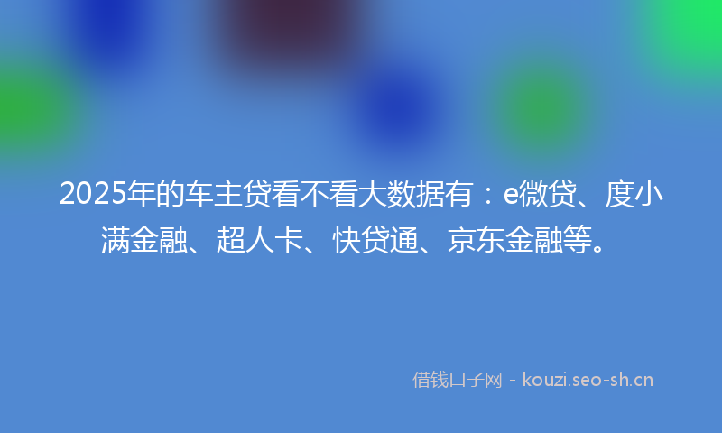 2025年的车主贷看不看大数据有：e微贷、度小满金融、超人卡、快贷通、京东金融等。