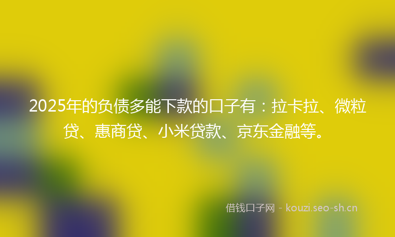 2025年的负债多能下款的口子有：拉卡拉、微粒贷、惠商贷、小米贷款、京东金融等。