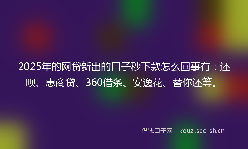 2025年的网贷新出的口子秒下款怎么回事有：还呗、惠商贷、360借条、安逸花、替你还等。