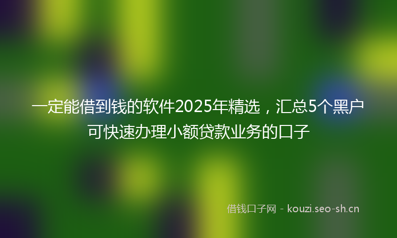 一定能借到钱的软件2025年精选，汇总5个黑户可快速办理小额贷款业务的口子