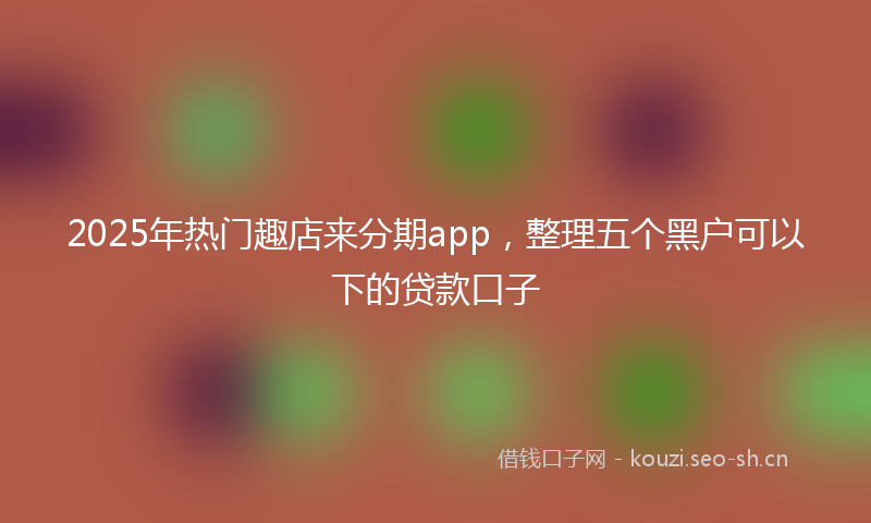 2025年热门趣店来分期app，整理五个黑户可以下的贷款口子