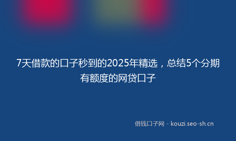 7天借款的口子秒到的2025年精选，总结5个分期有额度的网贷口子
