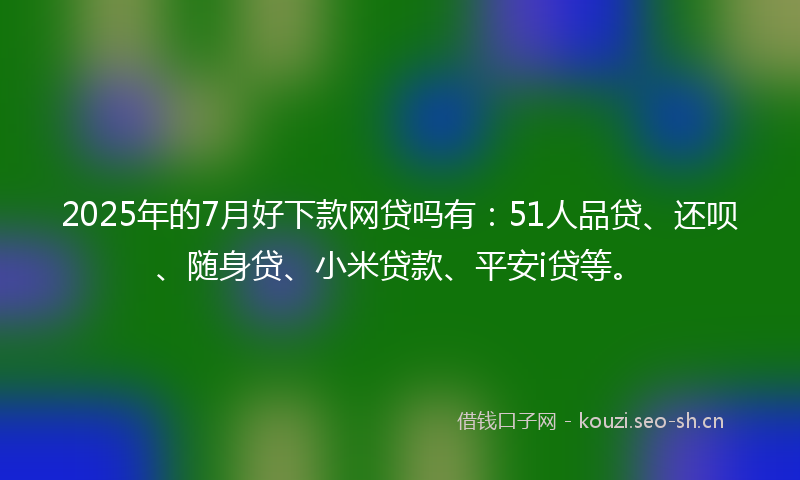 2025年的7月好下款网贷吗有：51人品贷、还呗、随身贷、小米贷款、平安i贷等。
