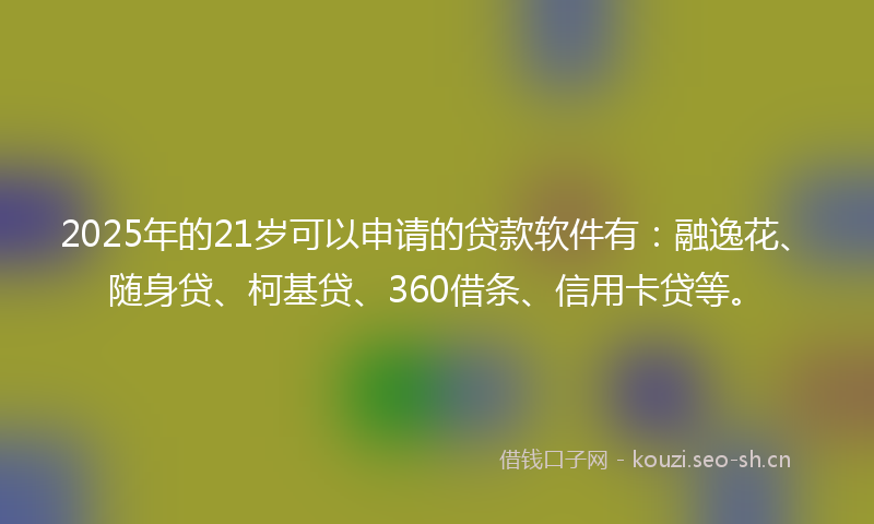 2025年的21岁可以申请的贷款软件有：融逸花、随身贷、柯基贷、360借条、信用卡贷等。