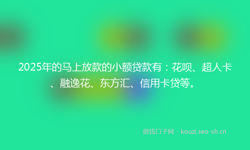 2025年的马上放款的小额贷款有：花呗、超人卡、融逸花、东方汇、信用卡贷等。