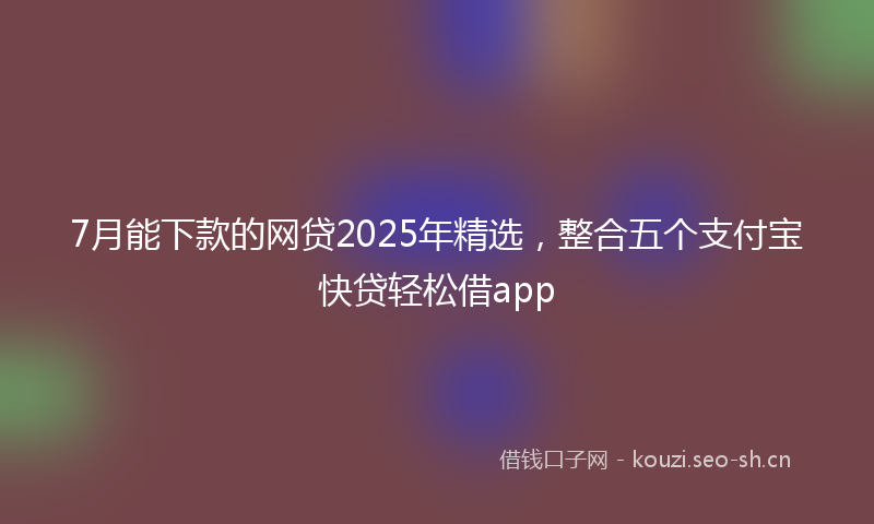 7月能下款的网贷2025年精选，整合五个支付宝快贷轻松借app