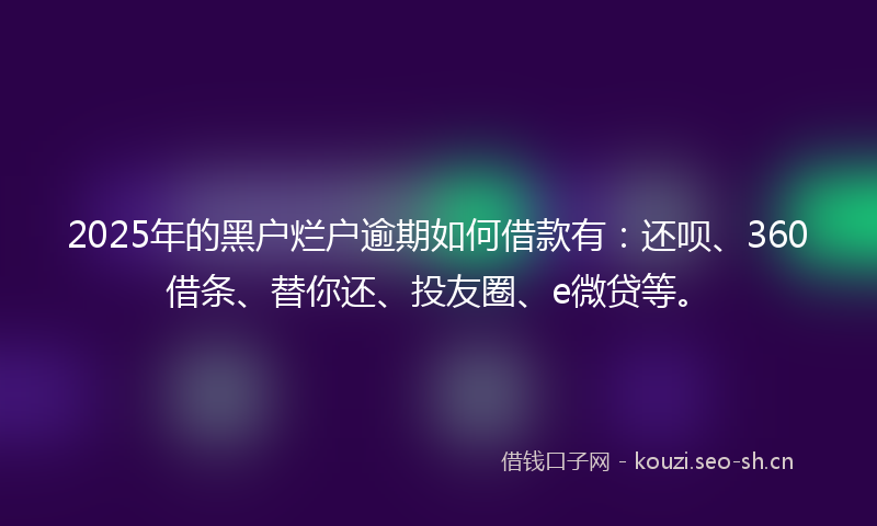 2025年的黑户烂户逾期如何借款有：还呗、360借条、替你还、投友圈、e微贷等。