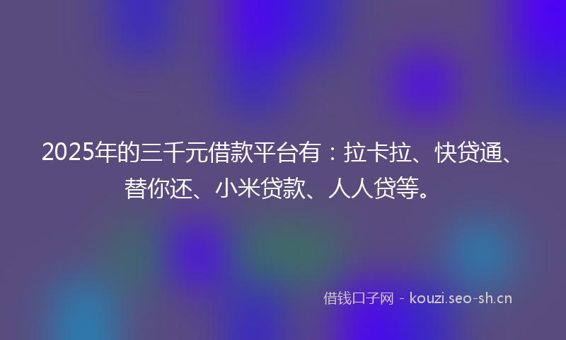 2025年的三千元借款平台有：拉卡拉、快贷通、替你还、小米贷款、人人贷等。
