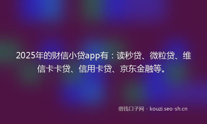 2025年的财信小贷app有：读秒贷、微粒贷、维信卡卡贷、信用卡贷、京东金融等。