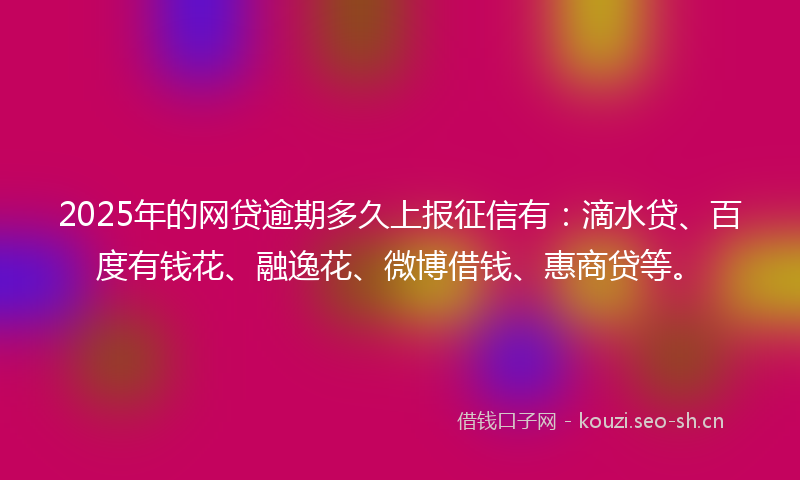 2025年的网贷逾期多久上报征信有：滴水贷、百度有钱花、融逸花、微博借钱、惠商贷等。