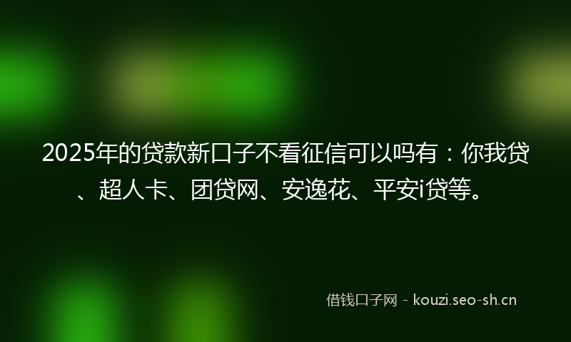 2025年的贷款新口子不看征信可以吗有：你我贷、超人卡、团贷网、安逸花、平安i贷等。