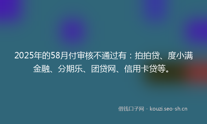 2025年的58月付审核不通过有:拍拍贷、度小满金融、分期乐、团贷网、信用卡贷等。