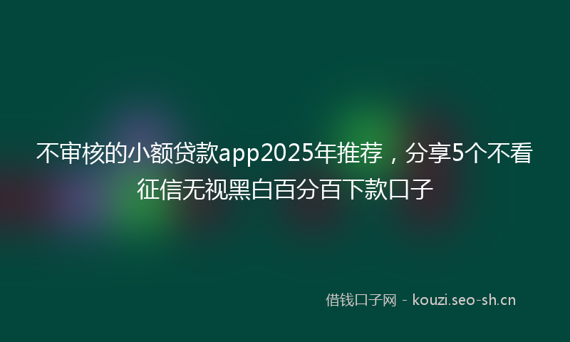 不审核的小额贷款app2025年推荐，分享5个不看征信无视黑白百分百下款口子