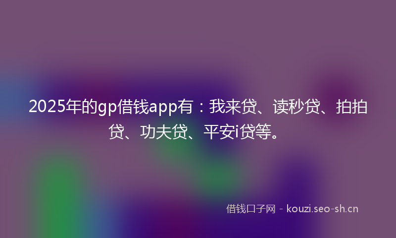 2025年的gp借钱app有：我来贷、读秒贷、拍拍贷、功夫贷、平安i贷等。