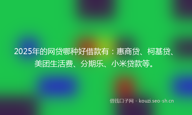 2025年的网贷哪种好借款有：惠商贷、柯基贷、美团生活费、分期乐、小米贷款等。