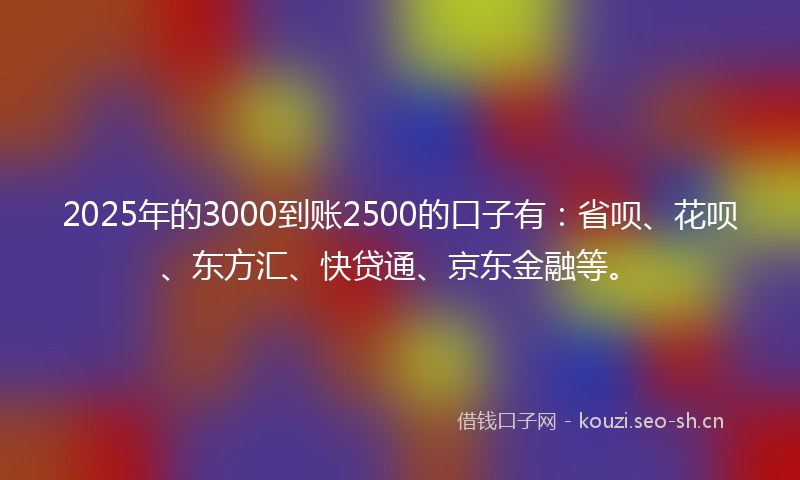 2025年的3000到账2500的口子有：省呗、花呗、东方汇、快贷通、京东金融等。