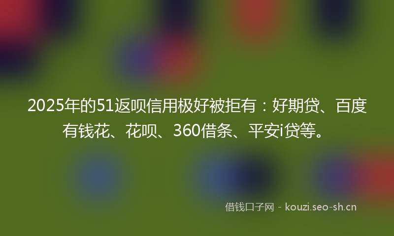 2025年的51返呗信用极好被拒有:好期贷、百度有钱花、花呗、360借条、平安i贷等。