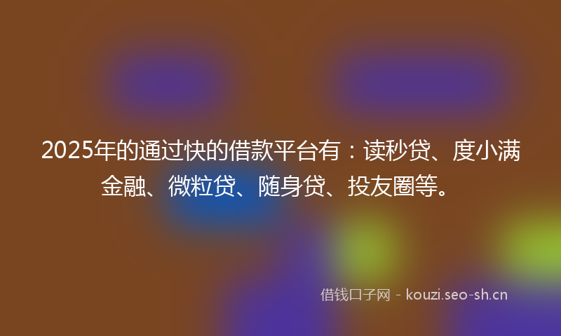 2025年的通过快的借款平台有：读秒贷、度小满金融、微粒贷、随身贷、投友圈等。