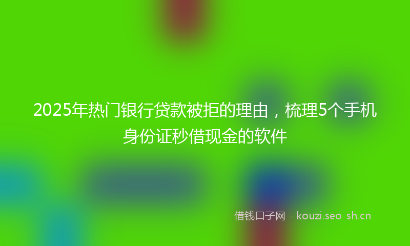 2025年热门银行贷款被拒的理由,梳理5个手机身份证秒借现金的软件