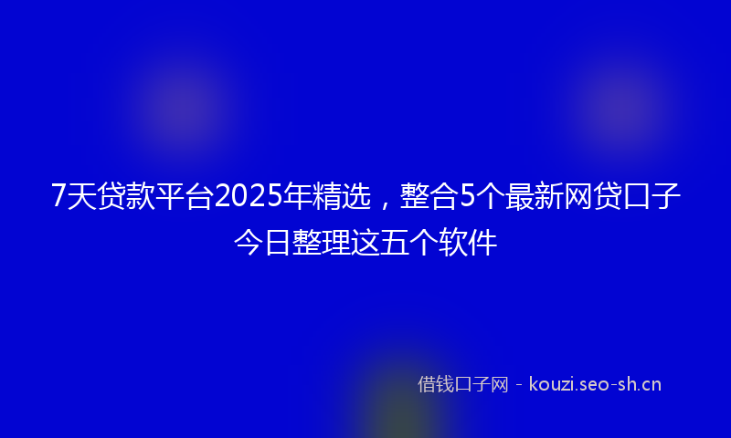 7天贷款平台2025年精选，整合5个最新网贷口子今日整理这五个软件