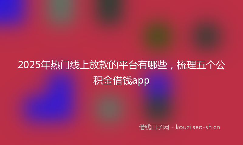 2025年热门线上放款的平台有哪些，梳理五个公积金借钱app