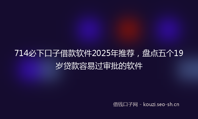 714必下口子借款软件2025年推荐，盘点五个19岁贷款容易过审批的软件