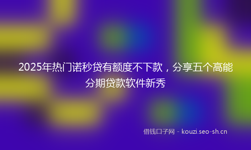2025年热门诺秒贷有额度不下款，分享五个高能分期贷款软件新秀