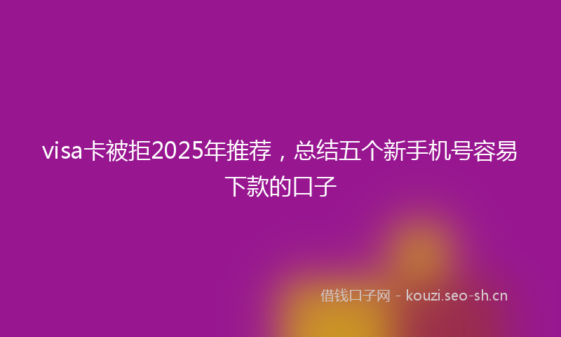 visa卡被拒2025年推荐，总结五个新手机号容易下款的口子