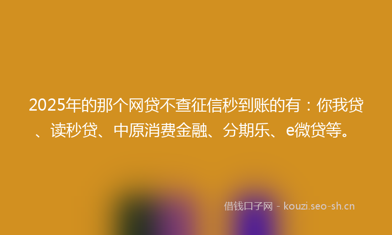 2025年的那个网贷不查征信秒到账的有：你我贷、读秒贷、中原消费金融、分期乐、e微贷等。