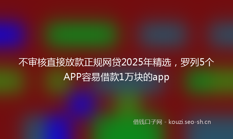 不审核直接放款正规网贷2025年精选，罗列5个APP容易借款1万块的app
