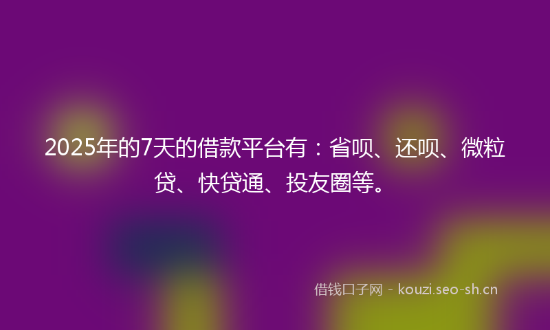 2025年的7天的借款平台有：省呗、还呗、微粒贷、快贷通、投友圈等。