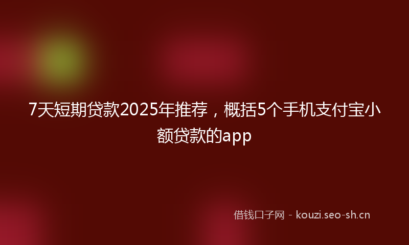 7天短期贷款2025年推荐，概括5个手机支付宝小额贷款的app