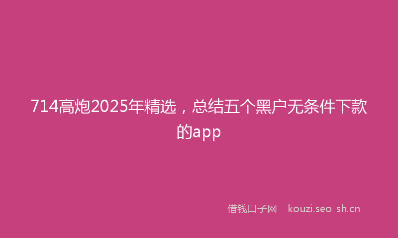 714高炮2025年精选，总结五个黑户无条件下款的app