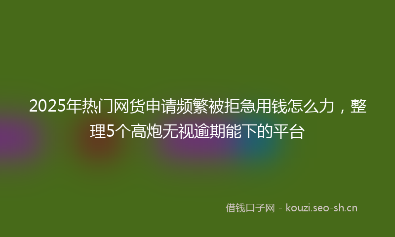 2025年热门网货申请频繁被拒急用钱怎么力，整理5个高炮无视逾期能下的平台